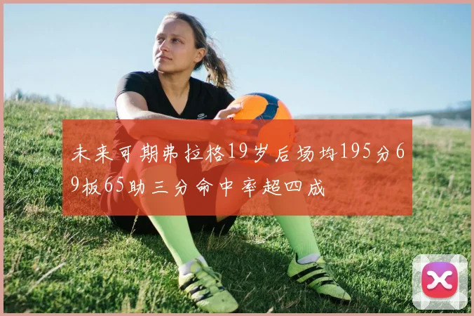 未来可期弗拉格19岁后场均195分69板65助三分命中率超四成