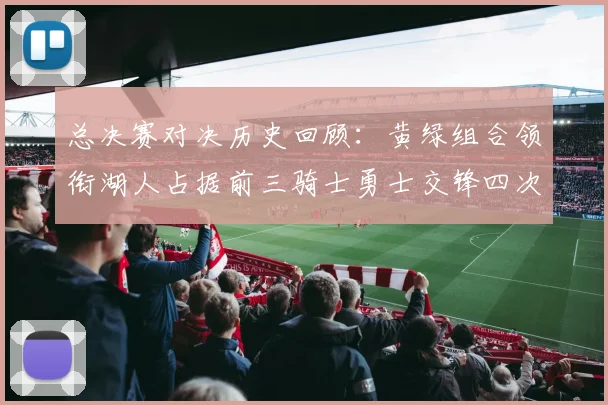 总决赛对决历史回顾：黄绿组合领衔湖人占据前三骑士勇士交锋四次