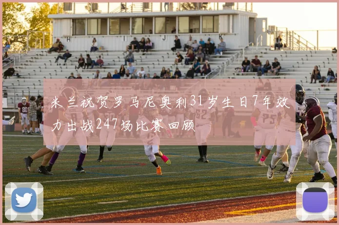 米兰祝贺罗马尼奥利31岁生日7年效力出战247场比赛回顾