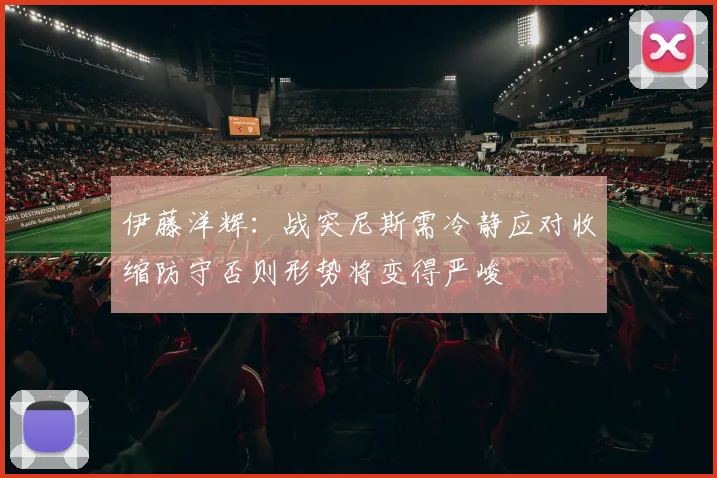 伊藤洋辉：战突尼斯需冷静应对收缩防守否则形势将变得严峻