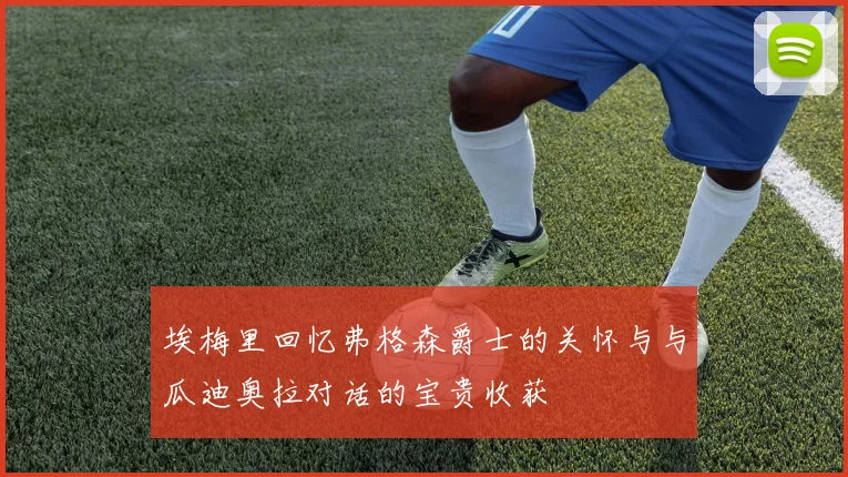 埃梅里回忆弗格森爵士的关怀与与瓜迪奥拉对话的宝贵收获