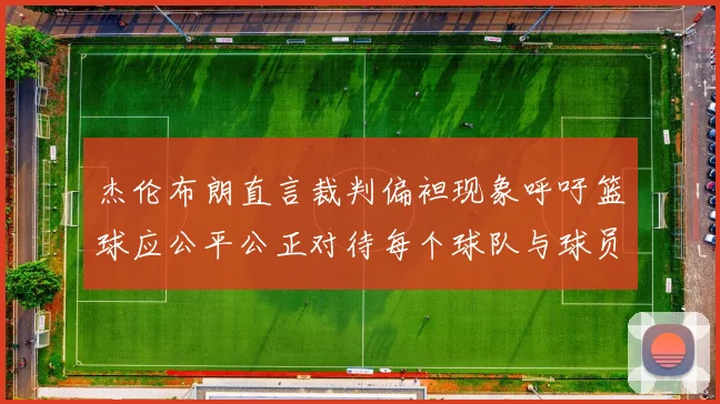 杰伦布朗直言裁判偏袒现象呼吁篮球应公平公正对待每个球队与球员