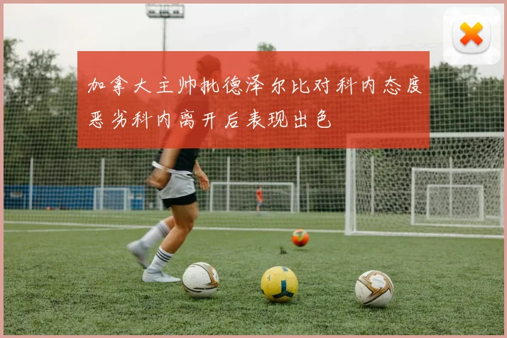 加拿大主帅批德泽尔比对科内态度恶劣科内离开后表现出色