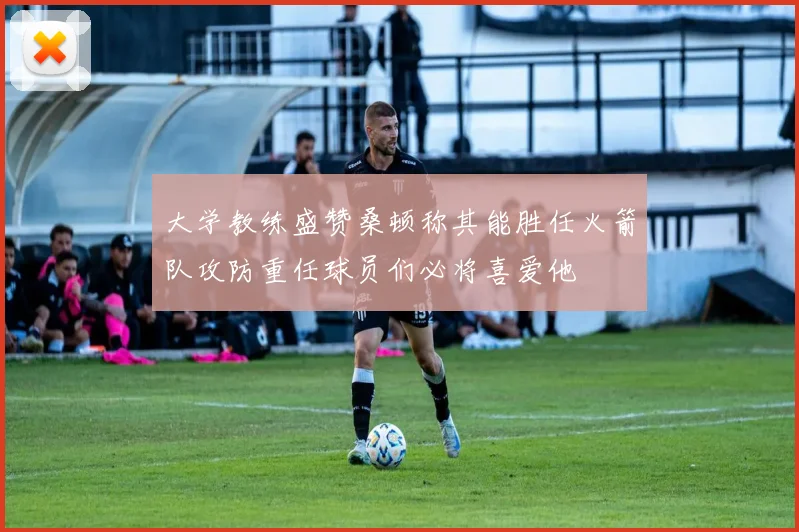 大学教练盛赞桑顿称其能胜任火箭队攻防重任球员们必将喜爱他