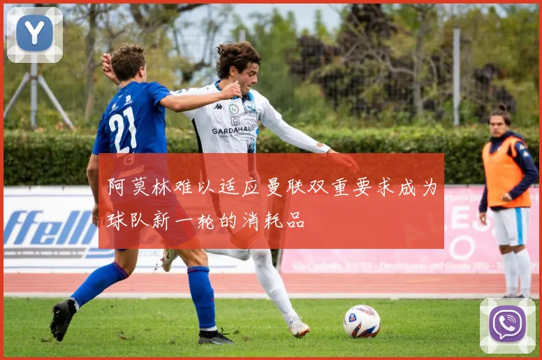 阿莫林难以适应曼联双重要求成为球队新一轮的消耗品