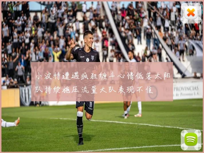 小波特遭遇疯狂缠斗心情低落太阳队持续施压流量大队表现不佳
