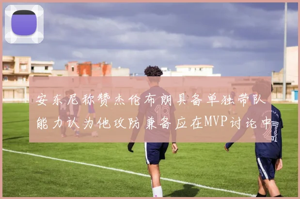 安东尼称赞杰伦布朗具备单独带队能力认为他攻防兼备应在MVP讨论中占有一席之地