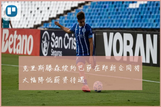 克里斯滕森续约巴萨在即新合同将大幅降低薪资待遇