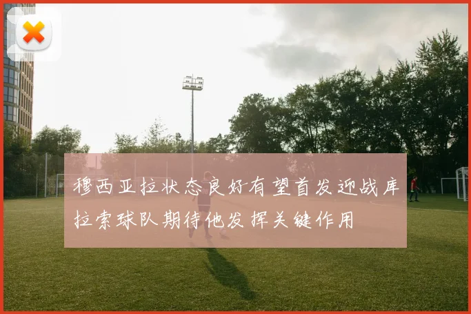 穆西亚拉状态良好有望首发迎战库拉索球队期待他发挥关键作用