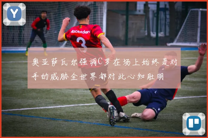 奥亚萨瓦尔强调C罗在场上始终是对手的威胁全世界都对此心知肚明
