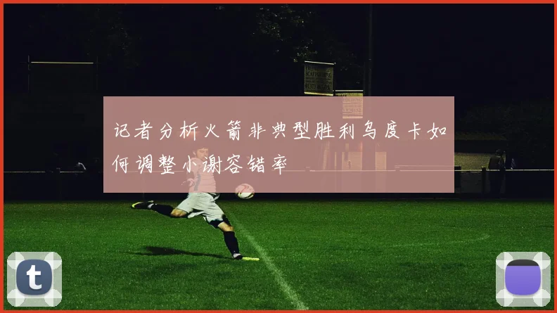 记者分析火箭非典型胜利乌度卡如何调整小谢容错率
