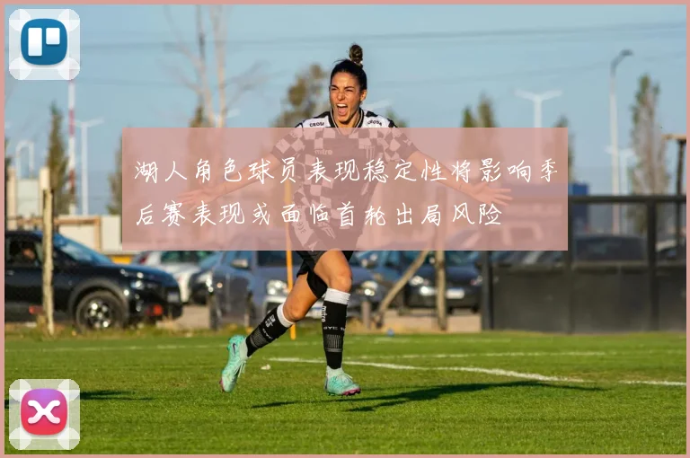 湖人角色球员表现稳定性将影响季后赛表现或面临首轮出局风险