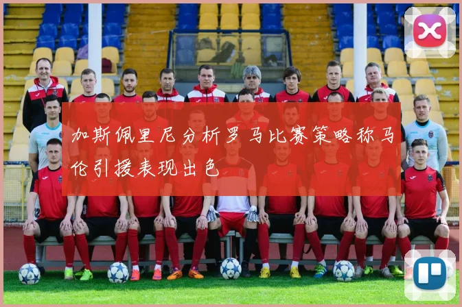 加斯佩里尼分析罗马比赛策略称马伦引援表现出色