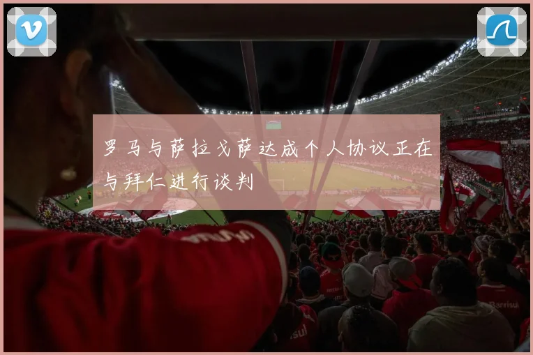 罗马与萨拉戈萨达成个人协议正在与拜仁进行谈判