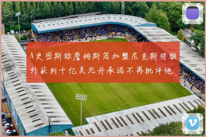 A史密斯称詹姆斯若加盟尼克斯将额外获利十亿美元并承诺不再批评他
