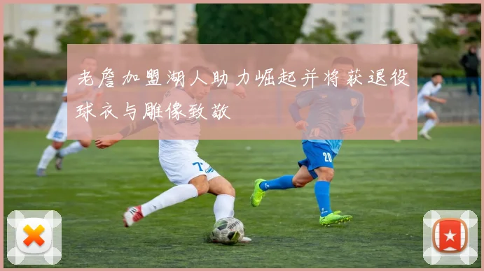 老詹加盟湖人助力崛起并将获退役球衣与雕像致敬