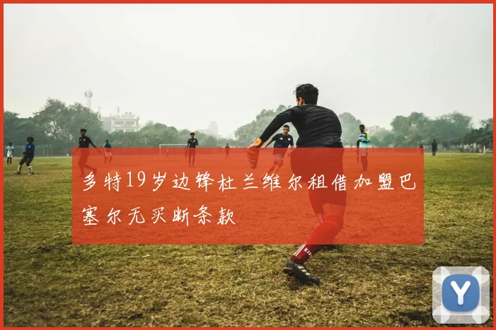 多特19岁边锋杜兰维尔租借加盟巴塞尔无买断条款