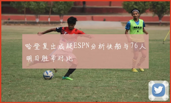 哈登复出成疑ESPN分析快船与76人明日胜率对比