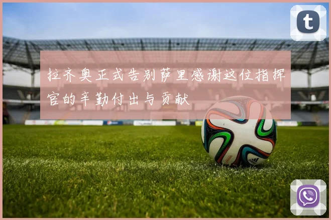 拉齐奥正式告别萨里感谢这位指挥官的辛勤付出与贡献