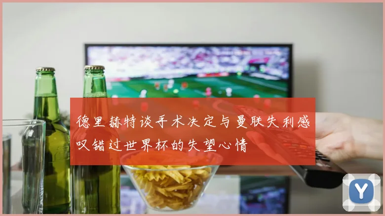 德里赫特谈手术决定与曼联失利感叹错过世界杯的失望心情