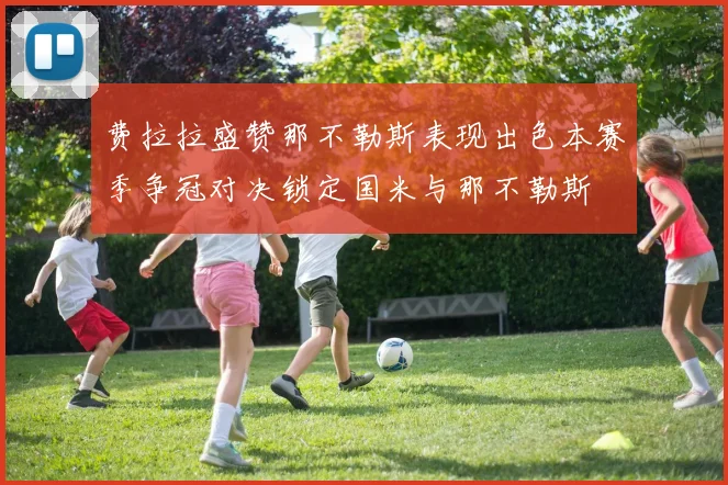 费拉拉盛赞那不勒斯表现出色本赛季争冠对决锁定国米与那不勒斯